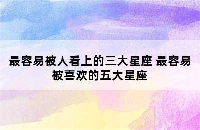 最容易被人看上的三大星座 最容易被喜欢的五大星座